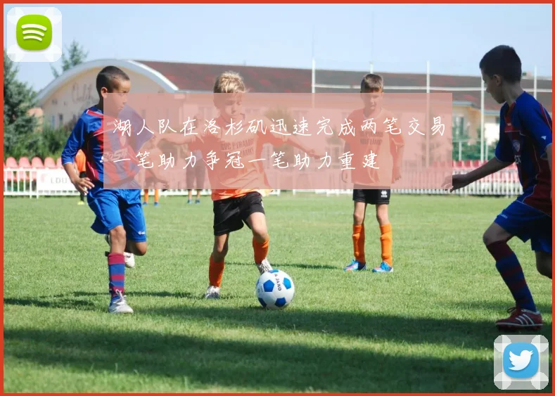 湖人队在洛杉矶迅速完成两笔交易一笔助力争冠一笔助力重建