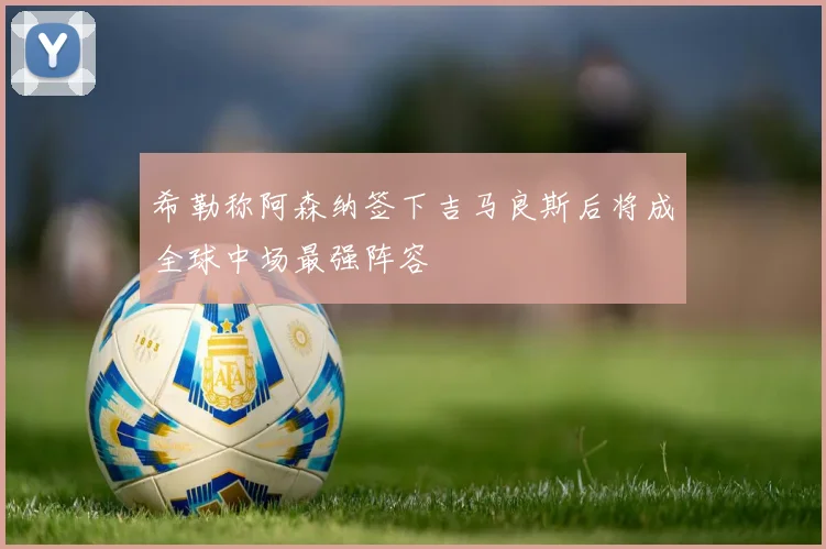 希勒称阿森纳签下吉马良斯后将成全球中场最强阵容