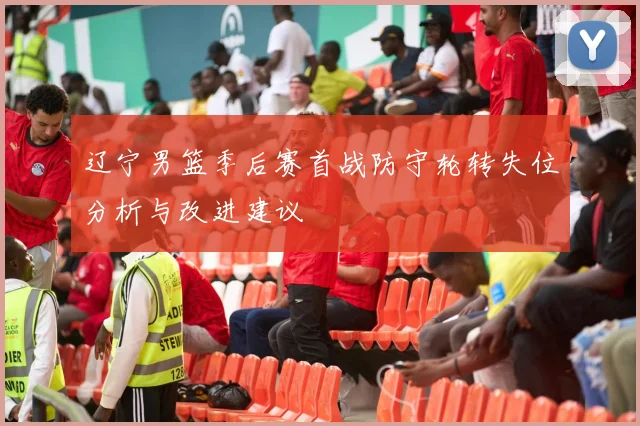 辽宁男篮季后赛首战防守轮转失位分析与改进建议
