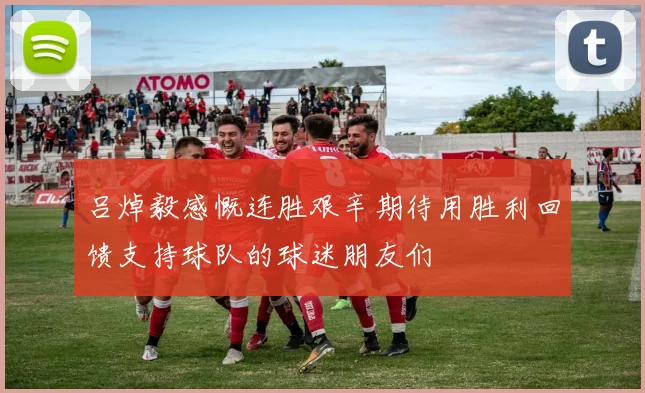 吕焯毅感慨连胜艰辛期待用胜利回馈支持球队的球迷朋友们
