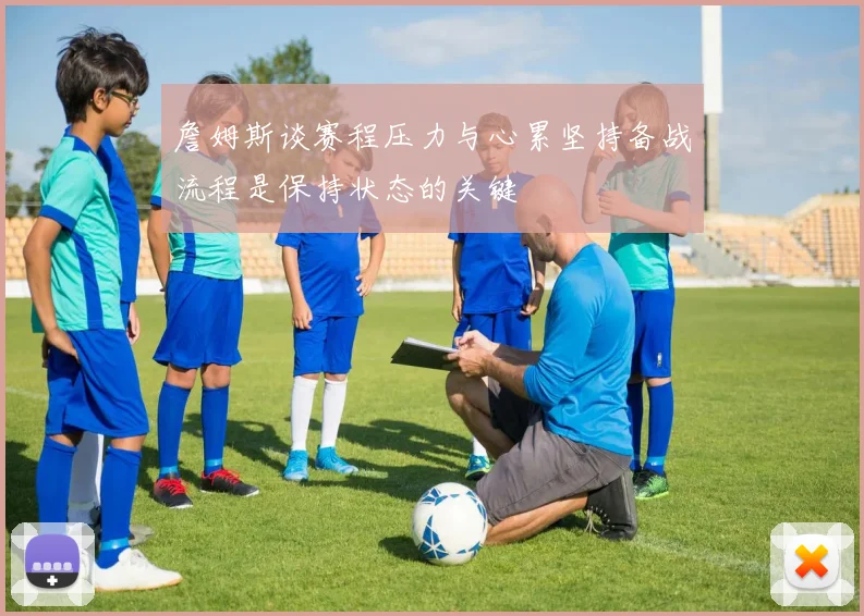 詹姆斯谈赛程压力与心累坚持备战流程是保持状态的关键