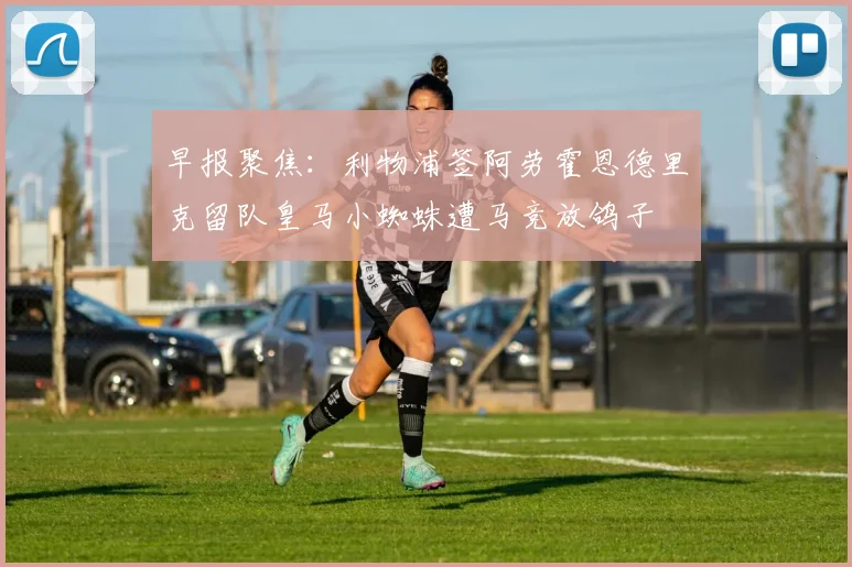 早报聚焦：利物浦签阿劳霍恩德里克留队皇马小蜘蛛遭马竞放鸽子