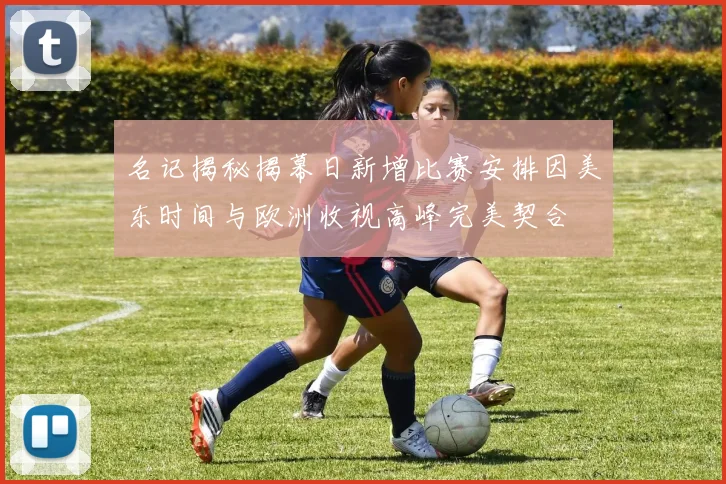名记揭秘揭幕日新增比赛安排因美东时间与欧洲收视高峰完美契合