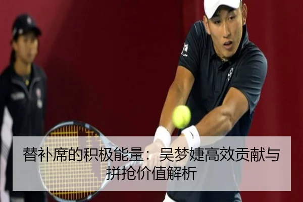 替补席的积极能量：吴梦婕高效贡献与拼抢价值解析