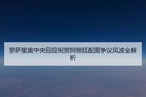 罗萨里奥中央回应祝贺阿根廷配图争议风波全解析