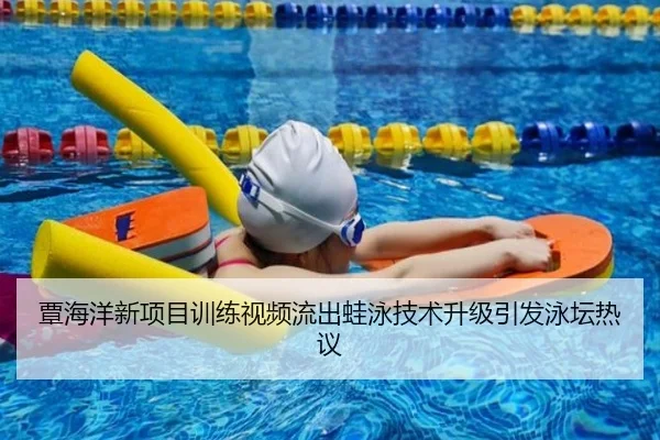 覃海洋新项目训练视频流出蛙泳技术升级引发泳坛热议