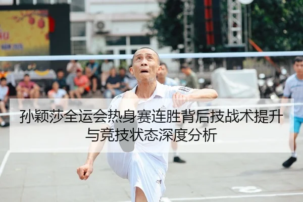 孙颖莎全运会热身赛连胜背后技战术提升与竞技状态深度分析