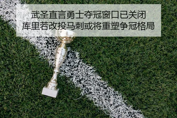 武圣直言勇士夺冠窗口已关闭 库里若改投马刺或将重塑争冠格局