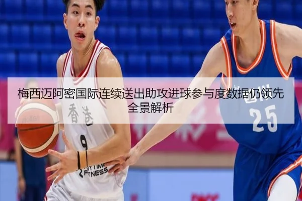 梅西迈阿密国际连续送出助攻进球参与度数据仍领先全景解析